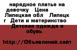 нарядное платье на девочку › Цена ­ 1 500 - Липецкая обл., Липецк г. Дети и материнство » Детская одежда и обувь   